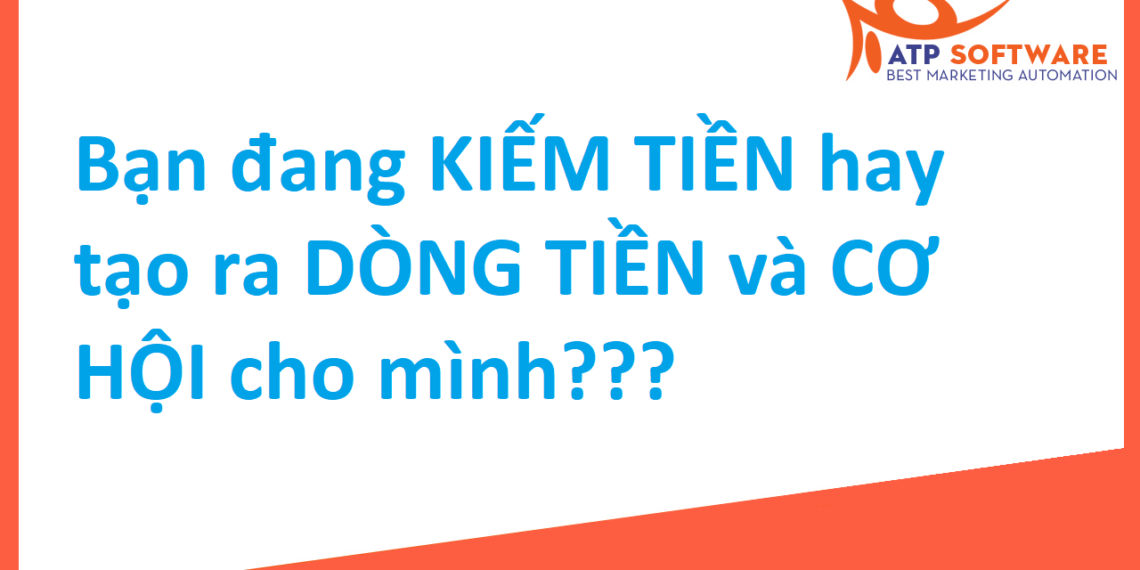 Bạn đang KIẾM TIỀN hay tạo ra DÒNG TIỀN và CƠ HỘI cho mình???