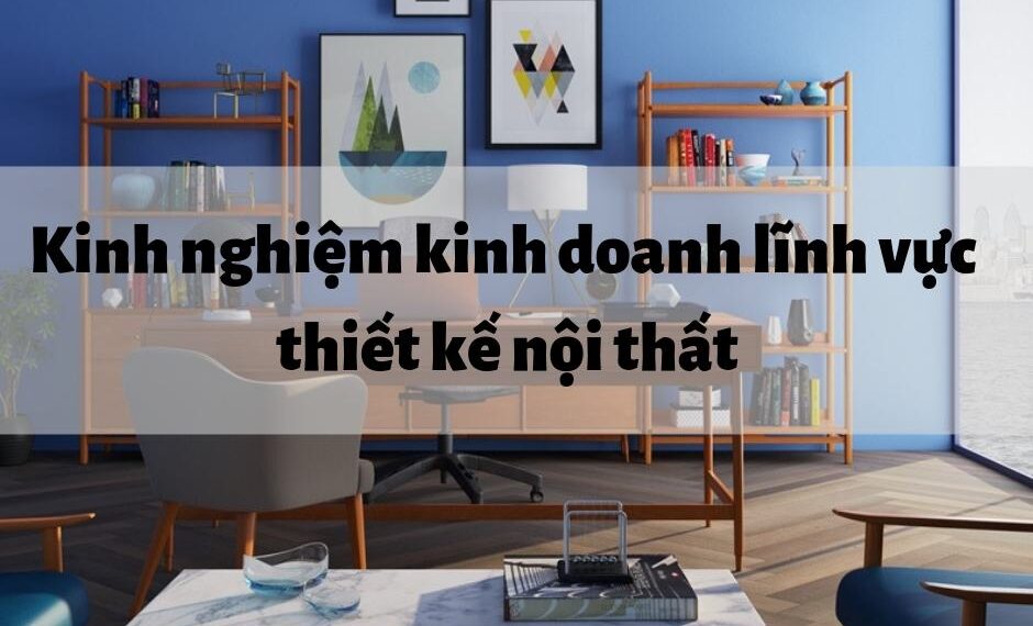 Kinh nghiệm kinh doanh lĩnh vực thiết kế nội thất 21 Kinh nghiệm kinh doanh lĩnh vực thiết kế nội thất