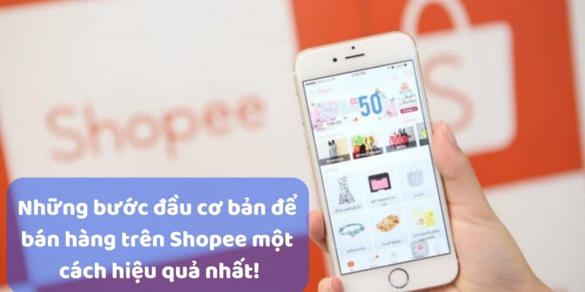 Hướng dẫn những bước đầu cơ bản để bán hàng trên Shopee một cách hiệu quả nhất!