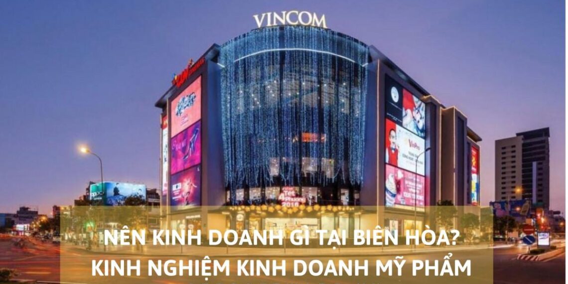 Nên kinh doanh gì tại Biên Hòa? – Kinh nghiệm kinh doanh mỹ phẩm tại Biên Hòa