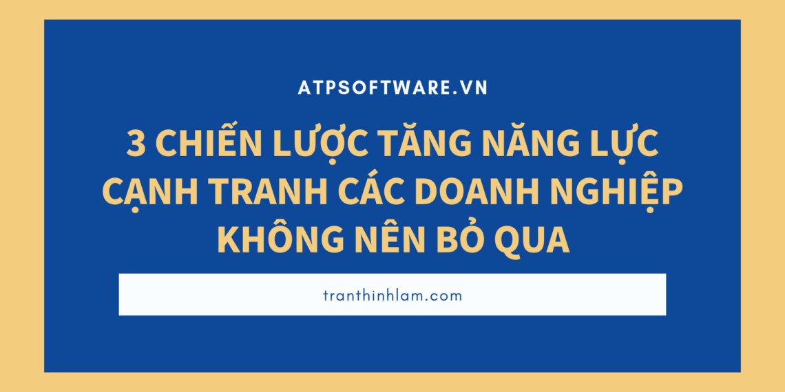 3 chiến lược tăng năng lực cạnh tranh các doanh nghiệp không nên bỏ qua
