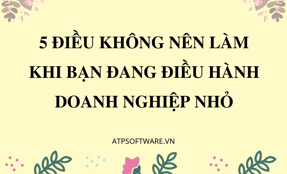 5-dieu-khong-nen-lam-khi-ban-dang-dieu-hanh-doanh-nghiep-nho