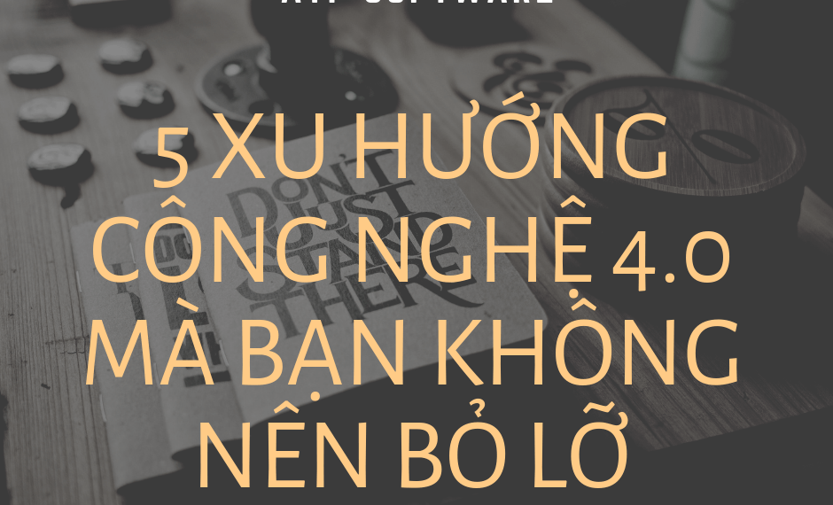 Tổng Hợp 5 Xu Hướng Công Nghệ 4.0 Mà Bạn Không Nên Bỏ Lỡ 6 Tổng Hợp 5 Xu Hướng Công Nghệ 4.0 Mà Bạn Không Nên Bỏ Lỡ