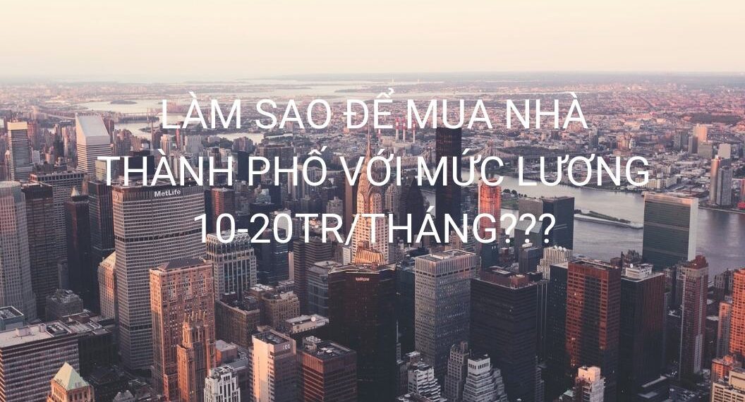 LÀM SAO ĐỂ MUA NHÀ THÀNH PHỐ VỚI MỨC LƯƠNG 10-20TR/THÁNG???