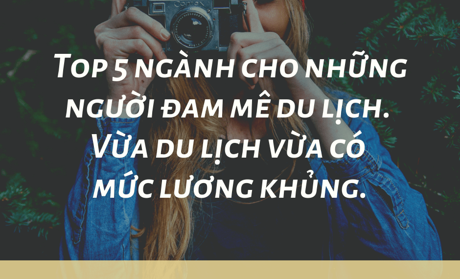 Top 5 ngành cho những người đam mê du lịch. Vừa du lịch vừa có mức lương khủng. 1 Top 5 ngành cho những người đam mê du lịch. Vừa du lịch vừa có mức lương khủng.