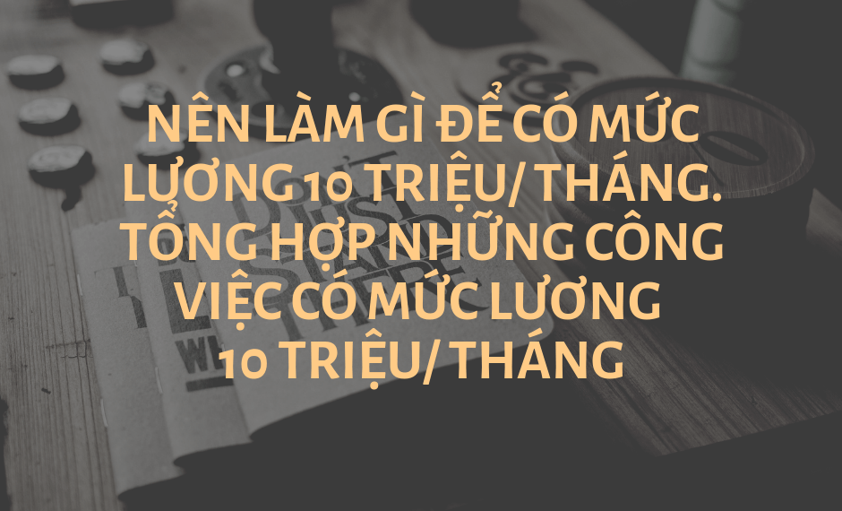 Nên làm gì để có mức lương 10 triệu/ tháng. Tổng hợp những công việc có mức lương 10 triệu/ tháng 1 Nên làm gì để có mức lương 10 triệu/ tháng. Tổng hợp những công việc có mức lương 10 triệu/ tháng