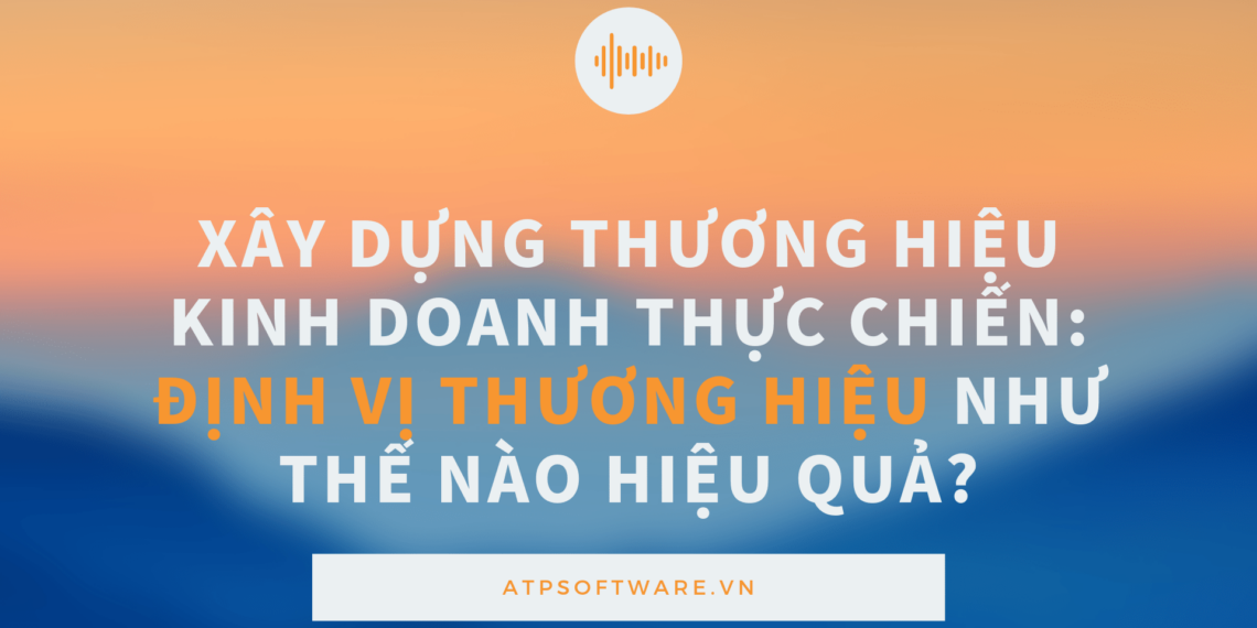 Xây dựng thương hiệu kinh doanh thực chiến: Định vị thương hiệu như thế nào hiệu quả?