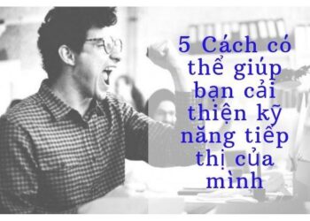 5 Cách đáng ngạc nhiên có thể giúp bạn cải thiện kỹ năng tiếp thị của mình