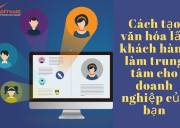 Cách tạo văn hóa lấy khách hàng làm trung tâm cho doanh nghiệp của bạn