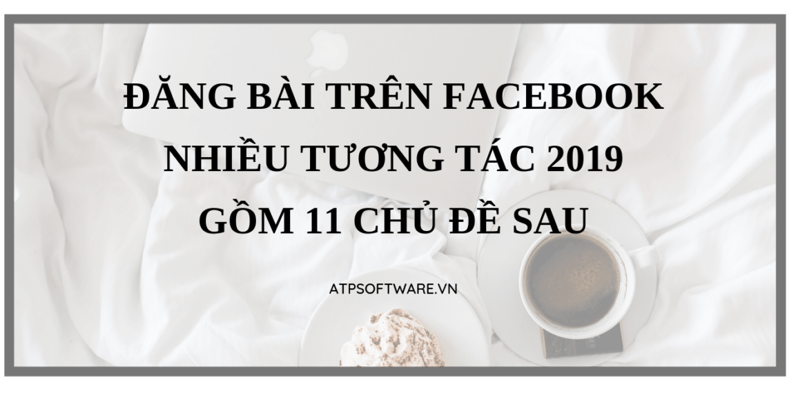 dang-bai-tren-facebook-nhieu-tuong-tac-2019-gom-11-chu-de-sau