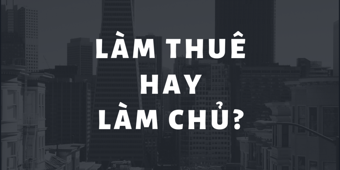 Làm Thuê Hay Làm Chủ – Lời Khuyên Dành Cho Bạn Là Gì?