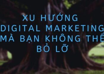 Xu Hướng Digital Marketing Mà Bạn Không Thể Bỏ Lỡ