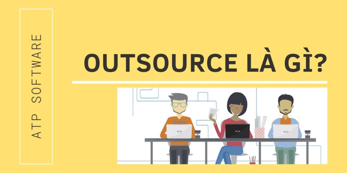 Outsource là gì? Các lợi ích khi doanh nghiệp sử dụng Outsource