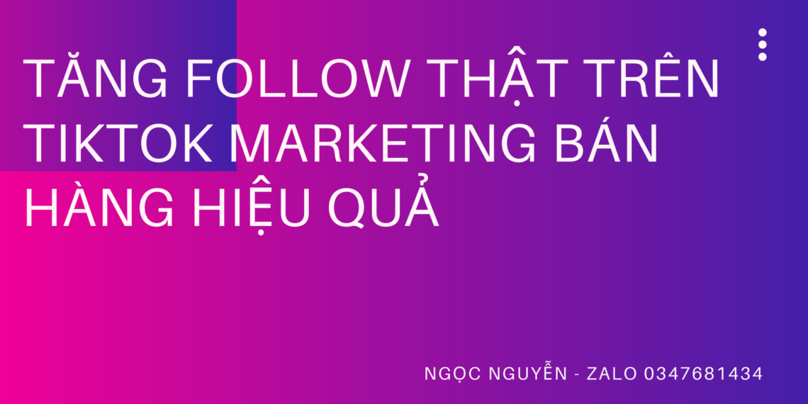 Cách tăng follow thật trên tiktok để marketing bán hàng hiệu quả