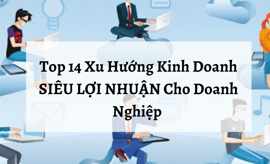 Top 14 Xu Hướng Kinh Doanh SIÊU LỢI NHUẬN Cho Doanh Nghiệp 4 Top 14 Xu Hướng Kinh Doanh SIÊU LỢI NHUẬN Cho Doanh Nghiệp