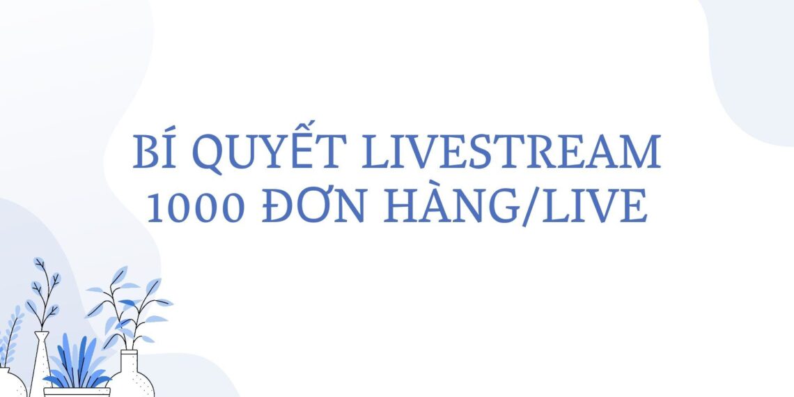 Cách bán hàng livestream hiệu quả trên fanpage kiếm 1000 đơn 3 bi quyet livestream 1000 don hang