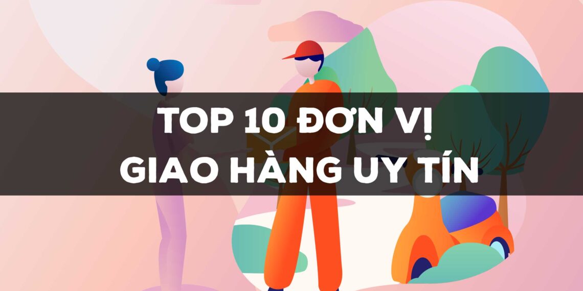 Nên chọn đơn vị vận chuyển nào? Top 10 đơn vị vận chuyển ở Việt Nam
