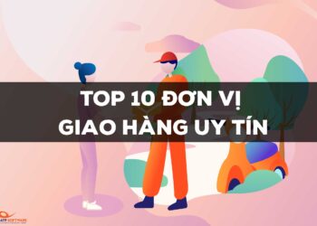 Nên chọn đơn vị vận chuyển nào? Top 10 đơn vị vận chuyển ở Việt Nam