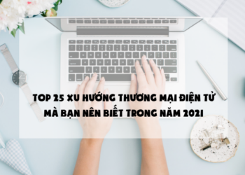 TOP 25 XU HƯỚNG THƯƠNG MẠI ĐIỆN TỬ MÀ BẠN NÊN BIẾT TRONG NĂM 2021