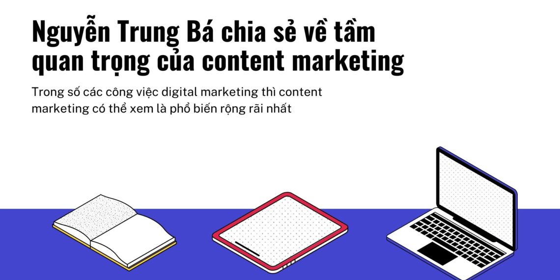 Nguyễn Trung Bá chia sẻ về tầm quan trọng của content marketing