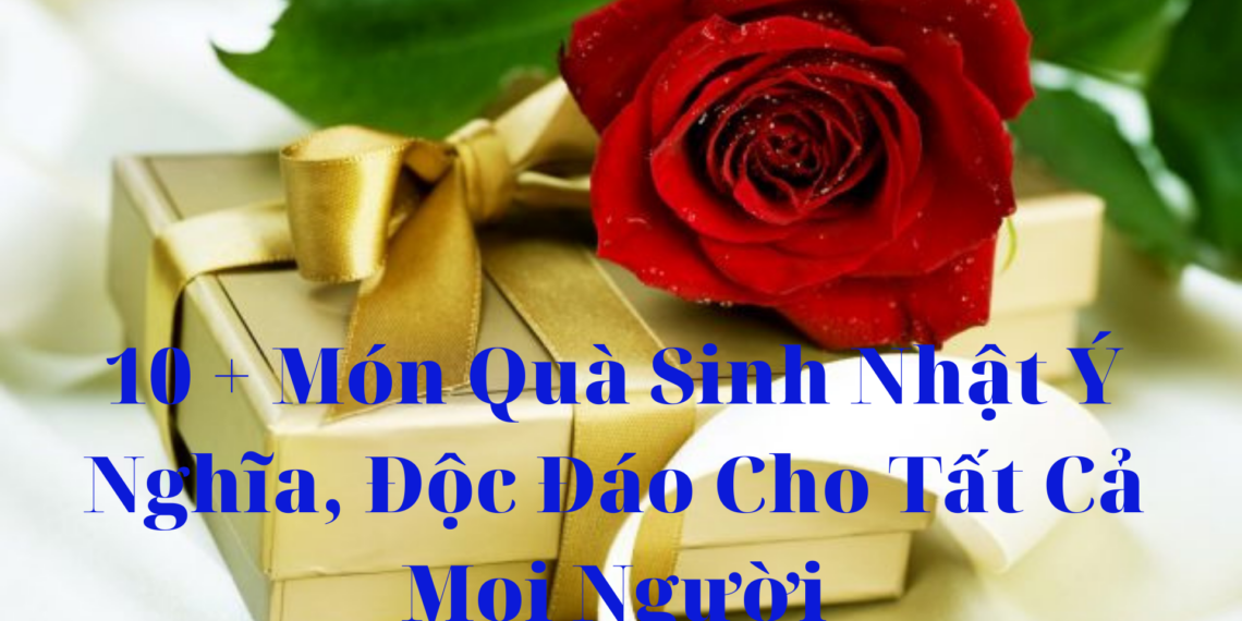 10 + Món Quà Sinh Nhật Ý Nghĩa, Độc Đáo Cho Tất Cả Mọi Người