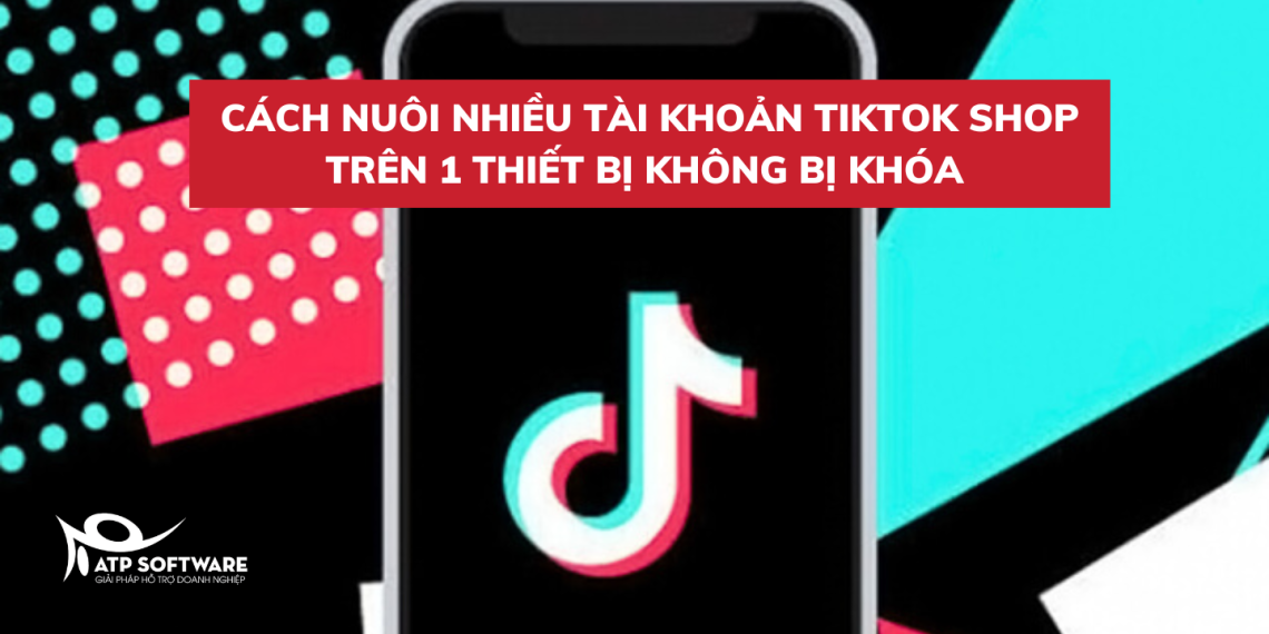 Cách nuôi nhiều tài khoản Tiktok shop trên 1 thiết bị không bị khóa 4 cach-nuoi-nhieu-tai-khoan-tren-tiktok-khong-bị-khoa