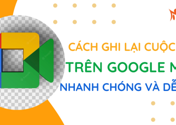 Cách ghi lại cuộc họp trên Google Meet nhanh chóng và dễ dàng
