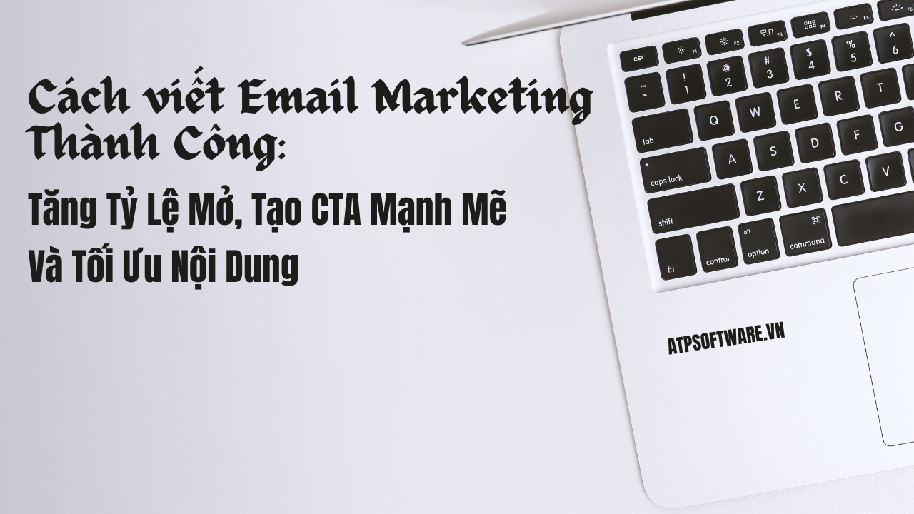 Cách Viết Email Marketing Thành Công: Tăng Tỷ Lệ Mở, Tạo CTA Mạnh Mẽ Và Tối Ưu Nội Dung | ATP Software