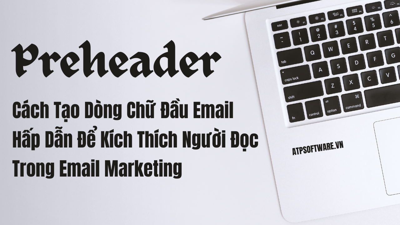 Cách Tạo Dòng Chữ Đầu Email (Preheader) Hấp Dẫn Để Kích Thích Người Đọc Trong Email Marketing | ATP Software