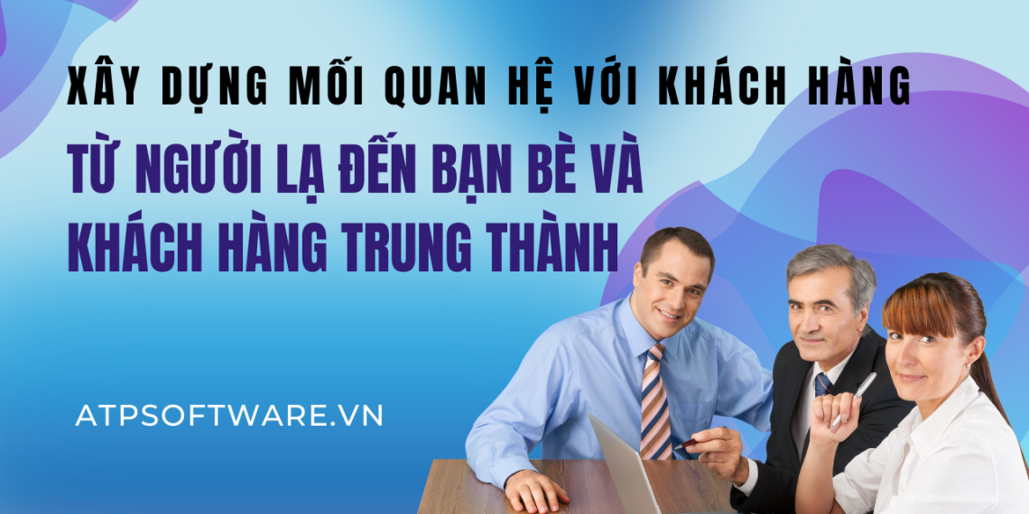 Xây Dựng Mối Quan Hệ Với Khách Hàng: Từ Người Lạ Đến Bạn Bè và Khách Hàng Trung Thành 1 Xây Dựng Mối Quan Hệ Với Khách Hàng: Từ Người Lạ Đến Bạn Bè và Khách Hàng Trung Thành