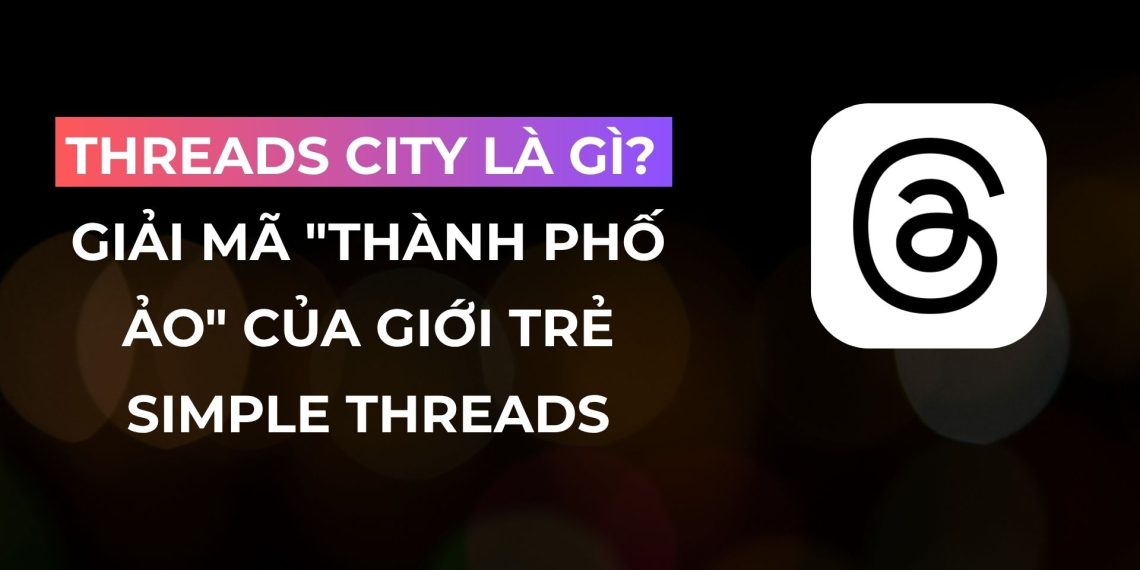 Threads City Là Gì? Giải Mã "Thành Phố Ảo" Của Giới Trẻ 1 Threads City Là Gì? Giải Mã “Thành Phố Ảo” Của Giới Trẻ